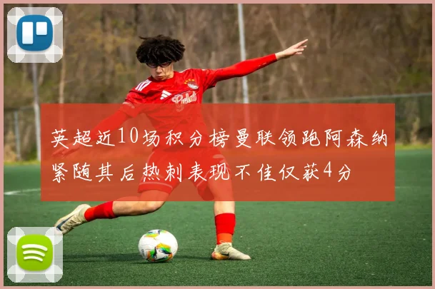 英超近10场积分榜曼联领跑阿森纳紧随其后热刺表现不佳仅获4分