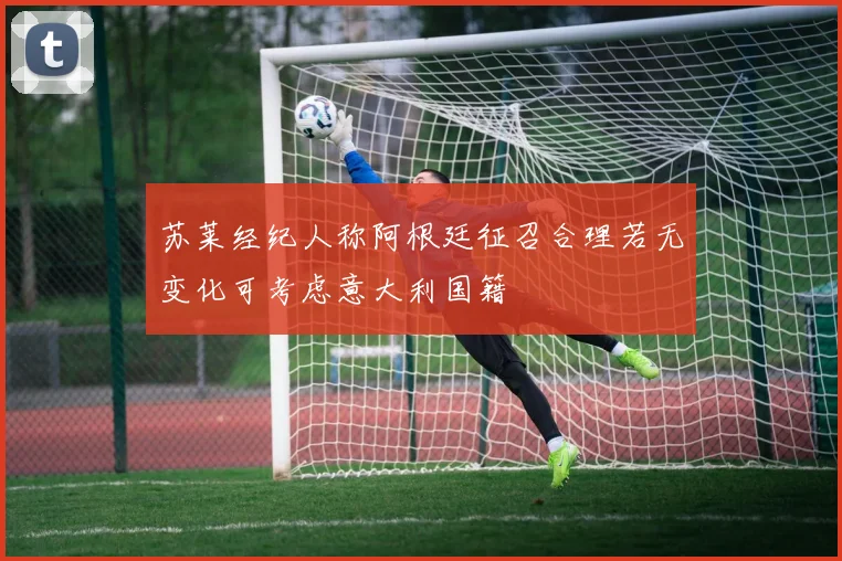 苏莱经纪人称阿根廷征召合理若无变化可考虑意大利国籍