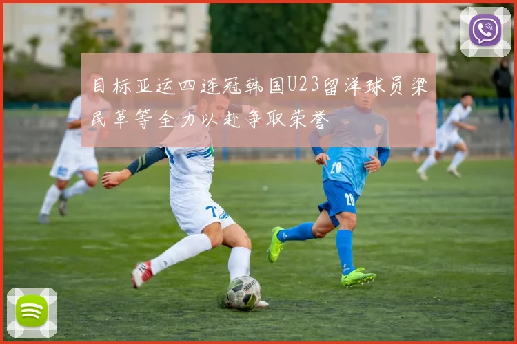 目标亚运四连冠韩国U23留洋球员梁民革等全力以赴争取荣誉