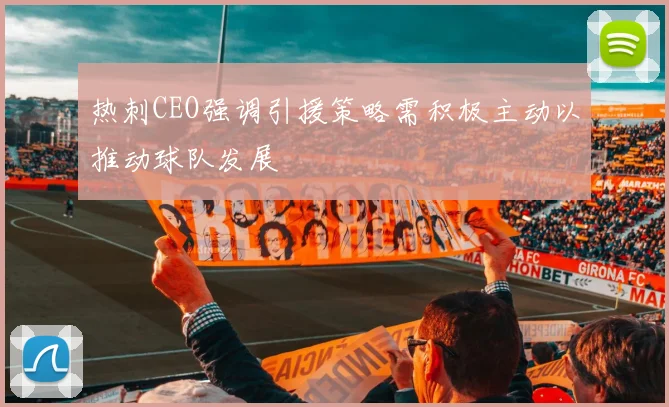 热刺CEO强调引援策略需积极主动以推动球队发展