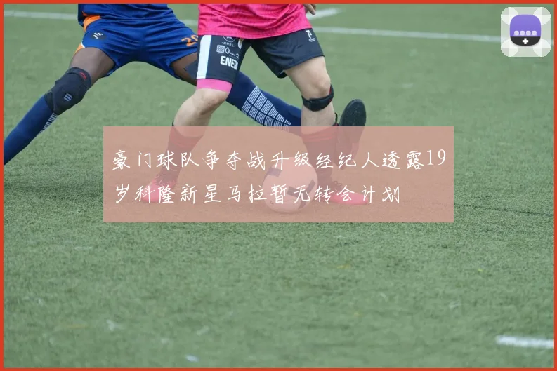 豪门球队争夺战升级经纪人透露19岁科隆新星马拉暂无转会计划