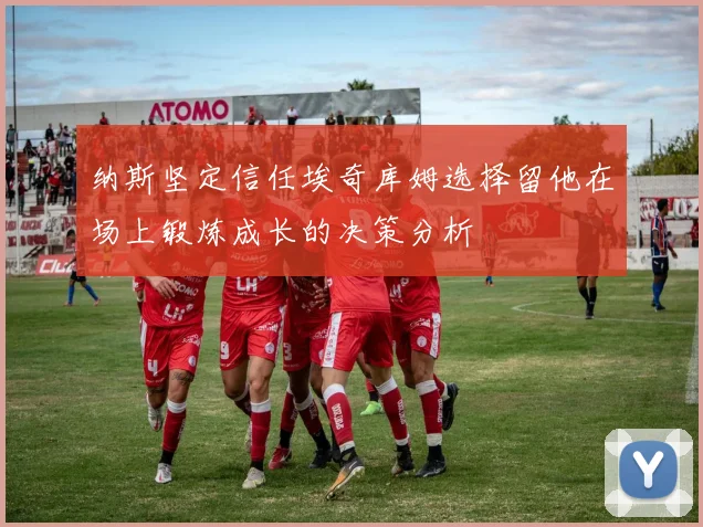纳斯坚定信任埃奇库姆选择留他在场上锻炼成长的决策分析