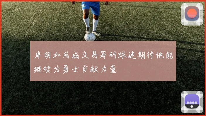 库明加或成交易筹码球迷期待他能继续为勇士贡献力量