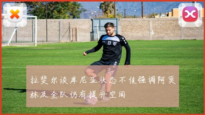 拉斐尔谈库尼亚状态不佳强调阿莫林及全队仍有提升空间