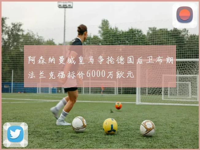 阿森纳曼城皇马争抢德国后卫布朗法兰克福标价6000万欧元