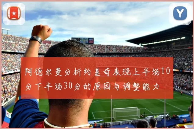阿德尔曼分析约基奇表现上半场10分下半场30分的原因与调整能力