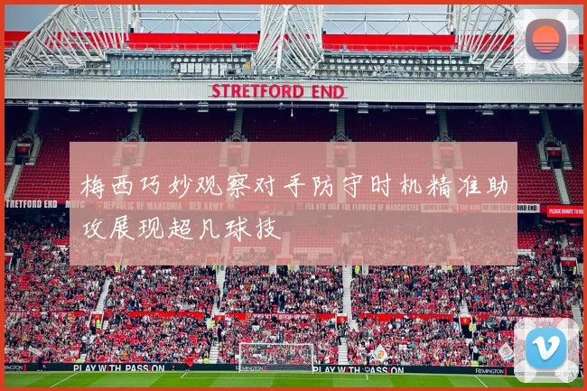 梅西巧妙观察对手防守时机精准助攻展现超凡球技
