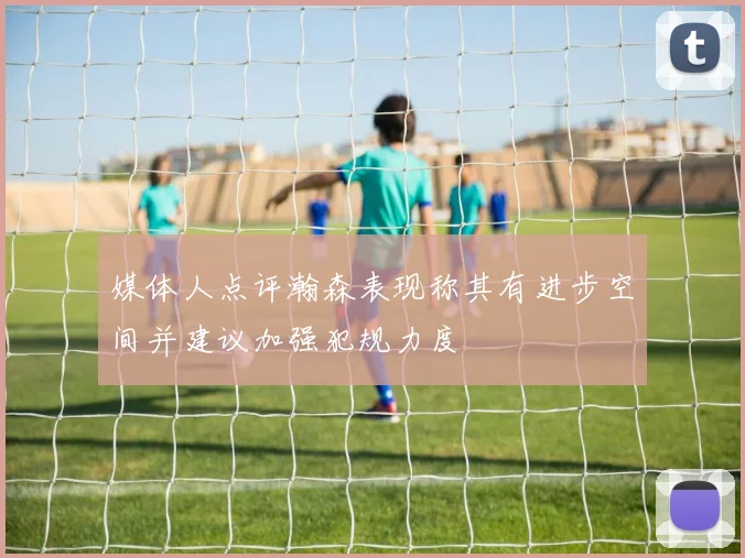 媒体人点评瀚森表现称其有进步空间并建议加强犯规力度