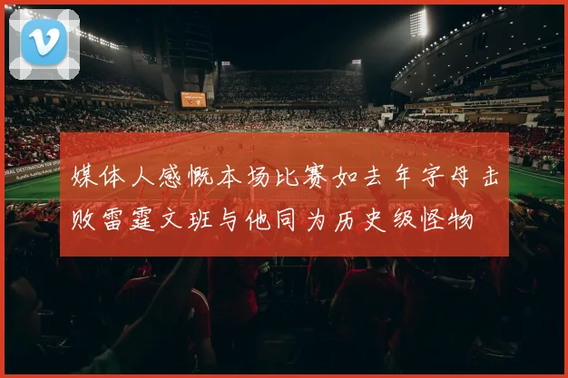 媒体人感慨本场比赛如去年字母击败雷霆文班与他同为历史级怪物