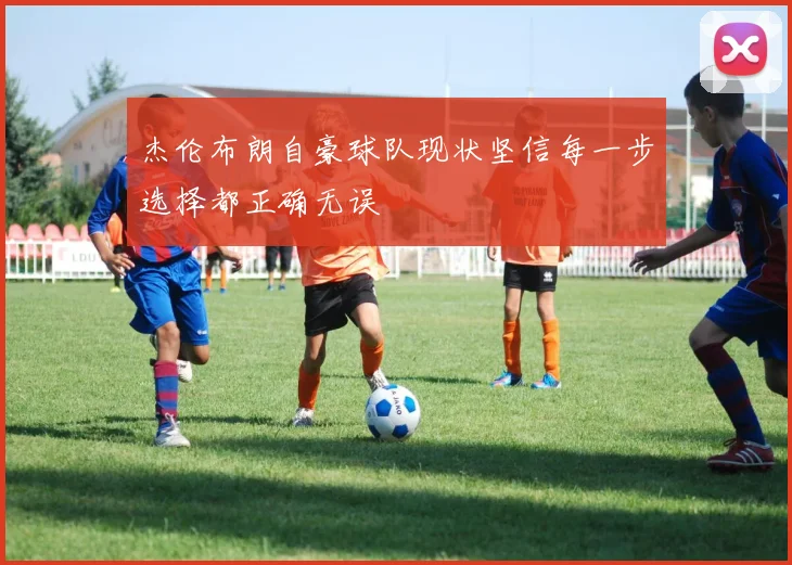 杰伦布朗自豪球队现状坚信每一步选择都正确无误