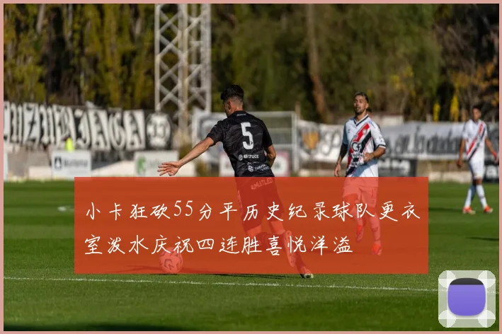 小卡狂砍55分平历史纪录球队更衣室泼水庆祝四连胜喜悦洋溢