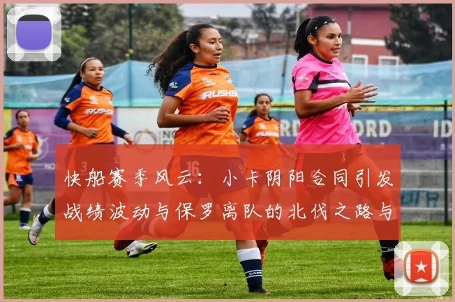 快船赛季风云：小卡阴阳合同引发战绩波动与保罗离队的北伐之路与哈登的去向探讨