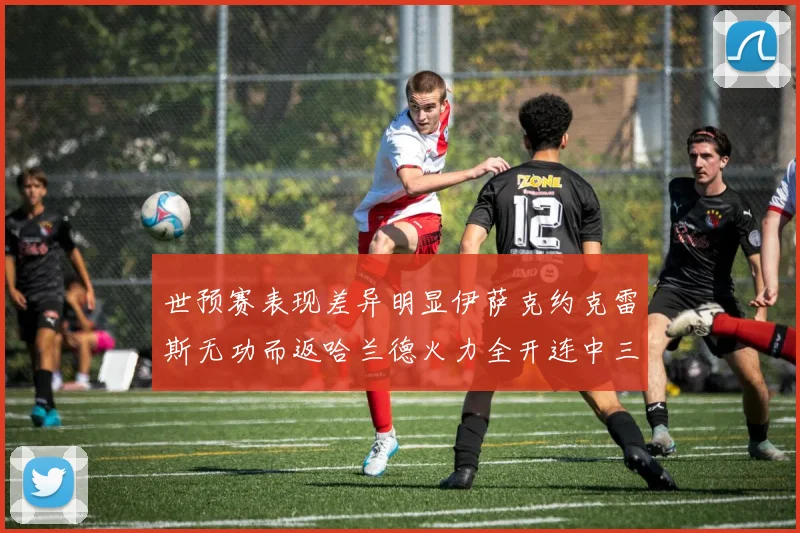 世预赛表现差异明显伊萨克约克雷斯无功而返哈兰德火力全开连中三元