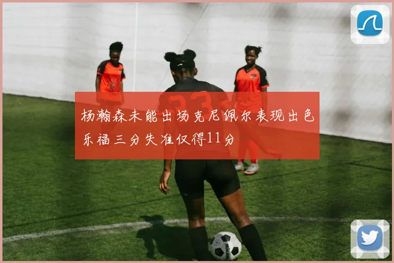 杨瀚森未能出场克尼佩尔表现出色乐福三分失准仅得11分