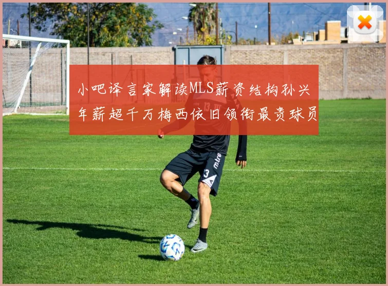 小吧译言家解读MLS薪资结构孙兴慜年薪超千万梅西依旧领衔最贵球员