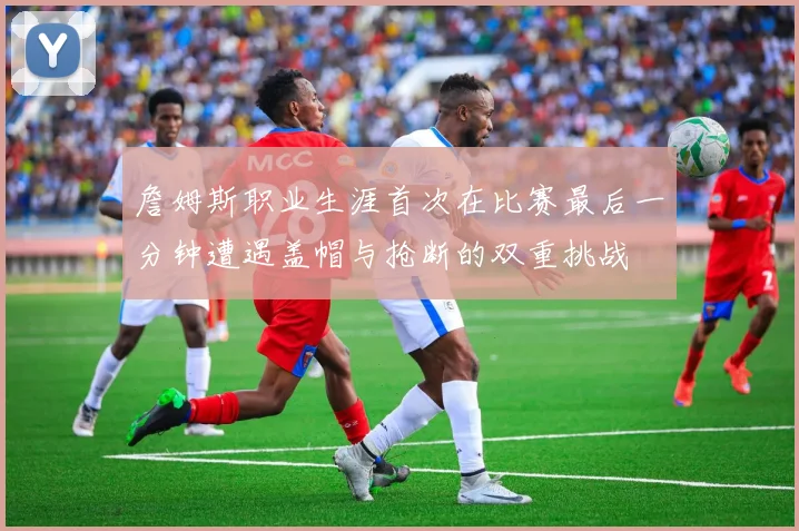 詹姆斯职业生涯首次在比赛最后一分钟遭遇盖帽与抢断的双重挑战