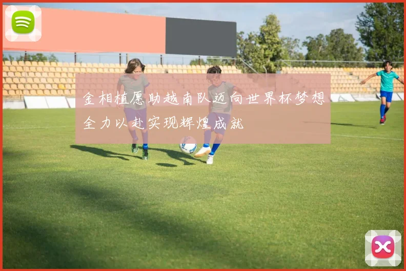 金相植愿助越南队迈向世界杯梦想全力以赴实现辉煌成就