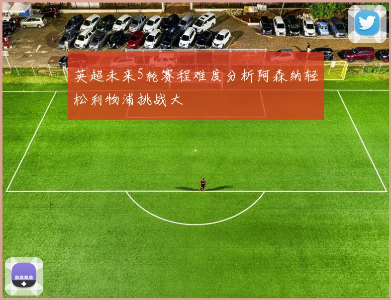 英超未来5轮赛程难度分析阿森纳轻松利物浦挑战大