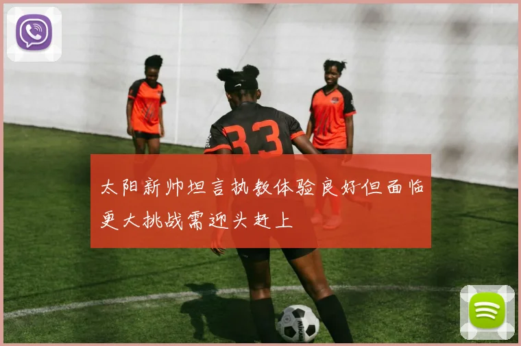 太阳新帅坦言执教体验良好但面临更大挑战需迎头赶上