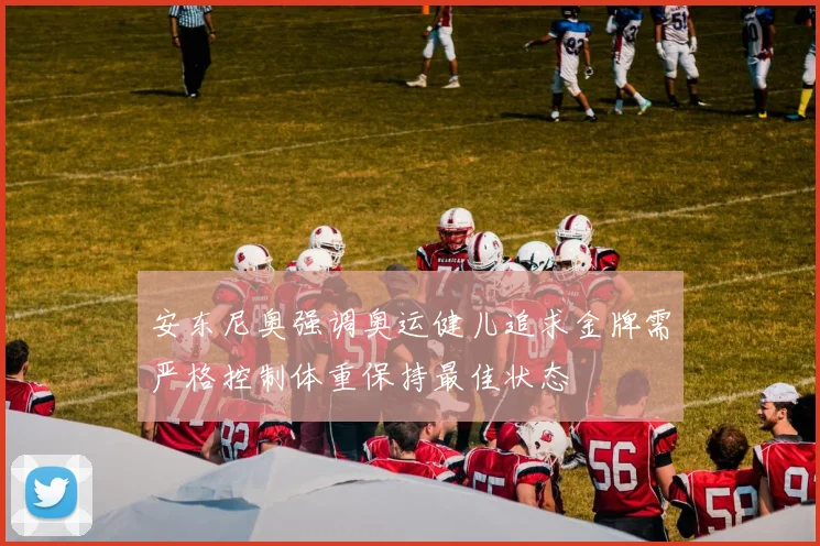 安东尼奥强调奥运健儿追求金牌需严格控制体重保持最佳状态