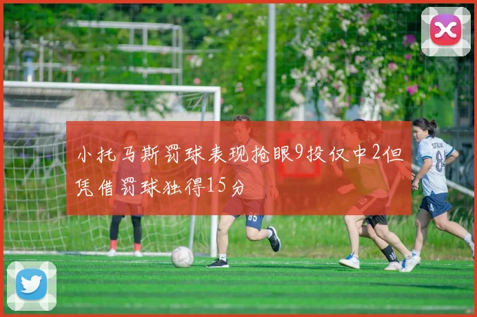 小托马斯罚球表现抢眼9投仅中2但凭借罚球独得15分