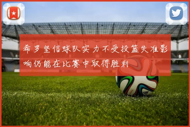 希罗坚信球队实力不受投篮失准影响仍能在比赛中取得胜利