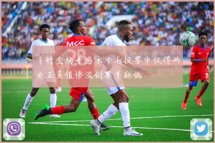 亨特全场手感冰冷七投零中仅得两分正负值惨淡创赛季新低