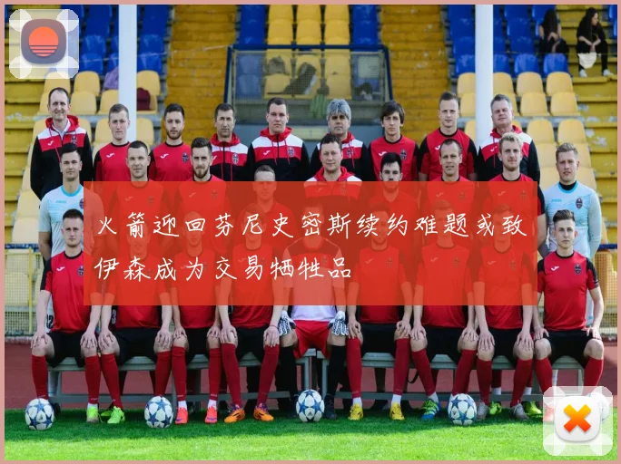 火箭迎回芬尼史密斯续约难题或致伊森成为交易牺牲品