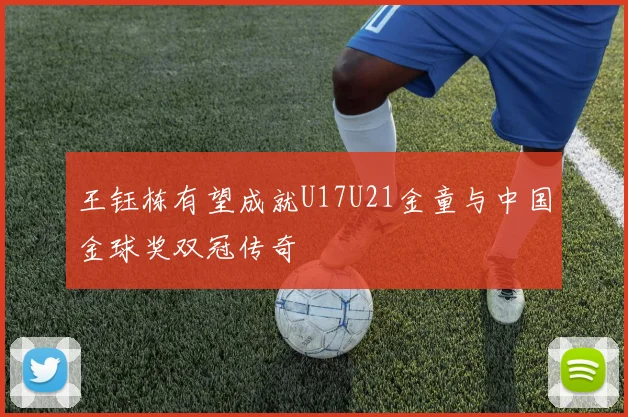 王钰栋有望成就U17U21金童与中国金球奖双冠传奇