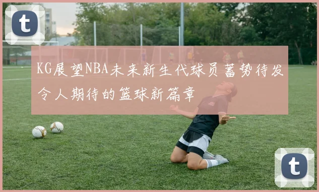 KG展望NBA未来新生代球员蓄势待发令人期待的篮球新篇章