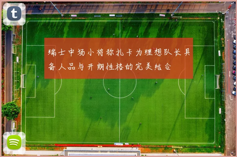 瑞士中场小将称扎卡为理想队长具备人品与开朗性格的完美结合