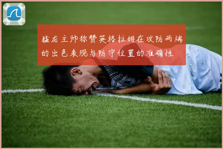 猛龙主帅称赞英格拉姆在攻防两端的出色表现与防守位置的准确性