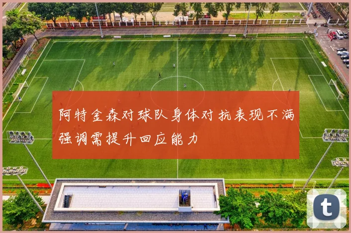 阿特金森对球队身体对抗表现不满强调需提升回应能力