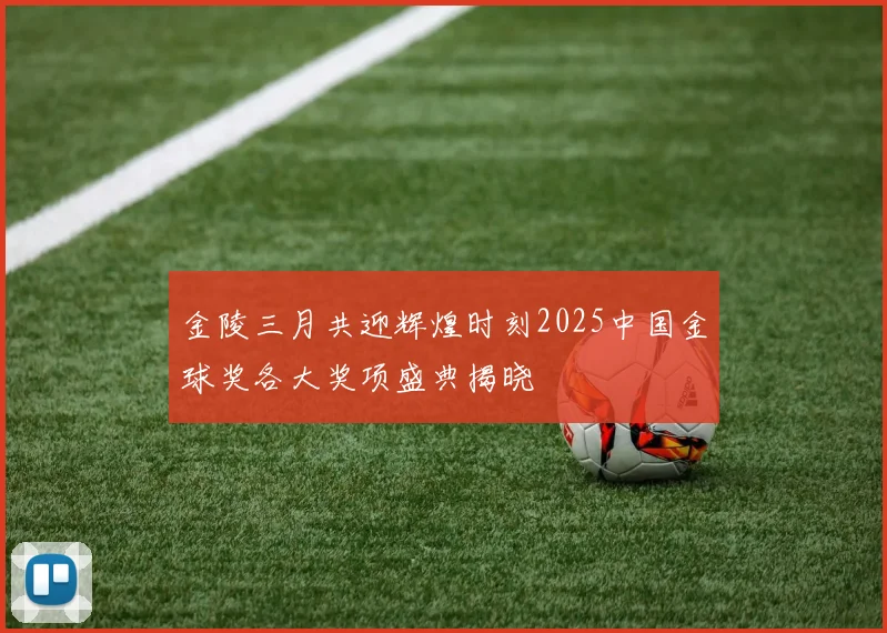 金陵三月共迎辉煌时刻2025中国金球奖各大奖项盛典揭晓