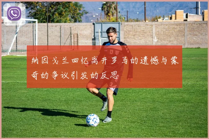 纳因戈兰回忆离开罗马的遗憾与蒙奇的争议引发的反思