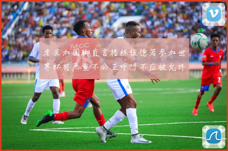 牙买加国脚直言格林伍德若参加世界杯将严重不公正呼吁不应被允许