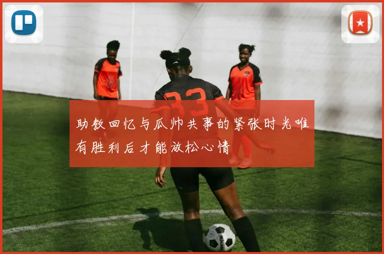 助教回忆与瓜帅共事的紧张时光唯有胜利后才能放松心情