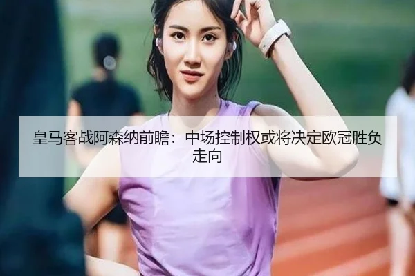 皇马客战阿森纳前瞻：中场控制权或将决定欧冠胜负走向 | kaiyuan